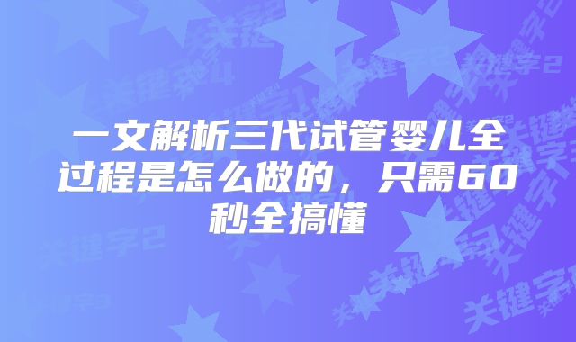 一文解析三代试管婴儿全过程是怎么做的,只需60秒全搞懂