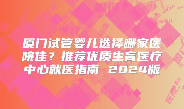 厦门试管婴儿选择哪家医院佳？推荐优质生育医疗中心就医指南 2024版