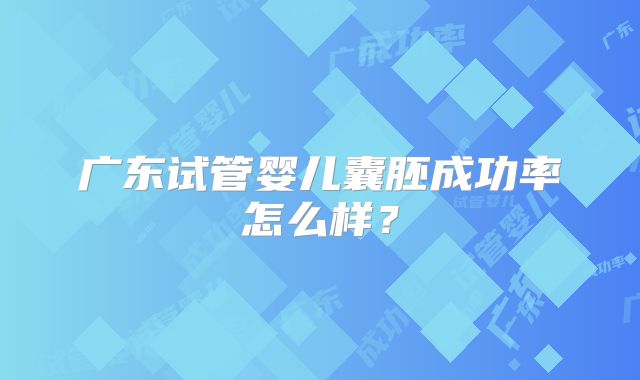 广东试管婴儿囊胚成功率怎么样？