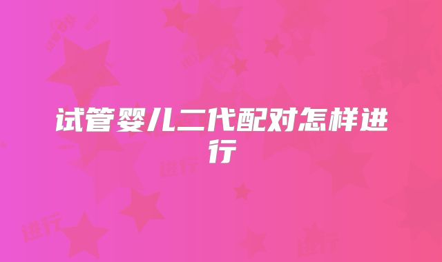 试管婴儿二代配对怎样进行