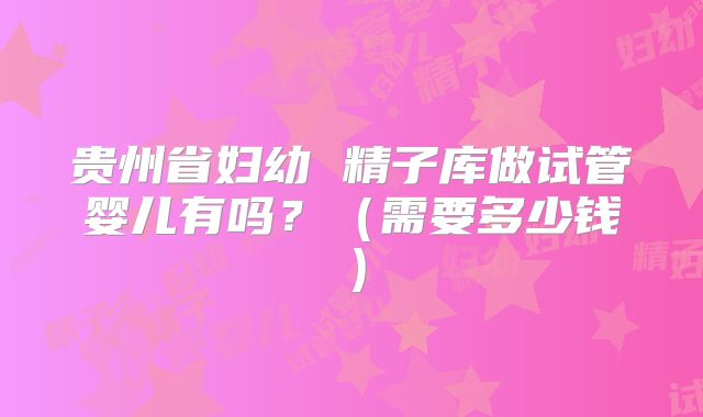 贵州省妇幼 精子库做试管婴儿有吗？（需要多少钱）
