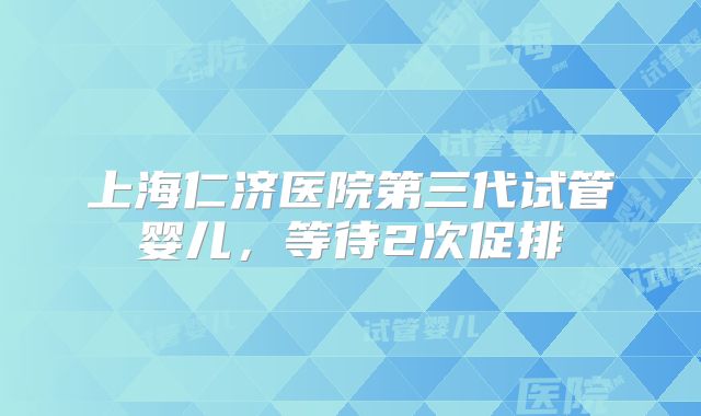 上海仁济医院第三代试管婴儿,等待2次促排