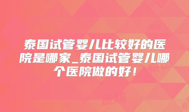 泰国试管婴儿比较好的医院是哪家_泰国试管婴儿哪个医院做的好!