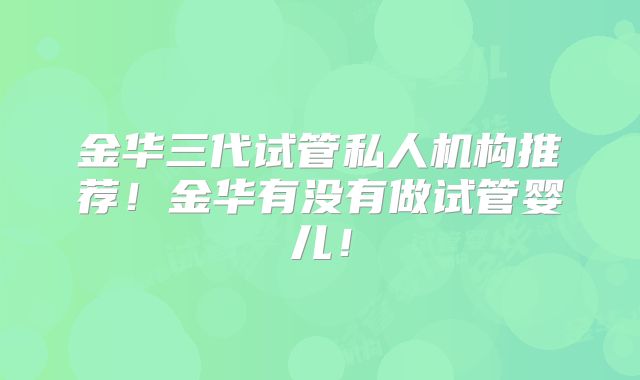 金华三代试管私人机构推荐!金华有没有做试管婴儿!