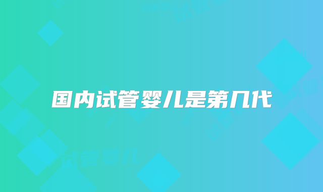 国内试管婴儿是第几代