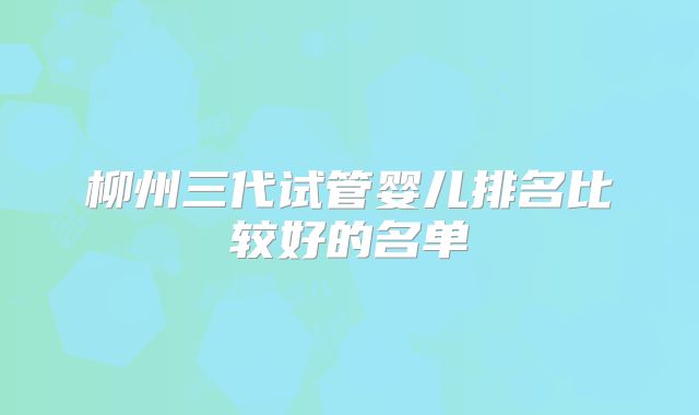 柳州三代试管婴儿排名比较好的名单