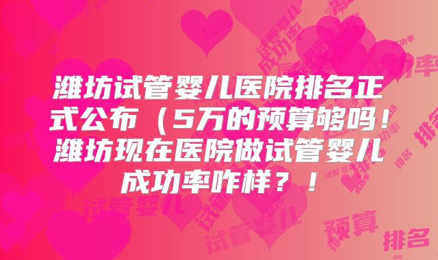 潍坊试管婴儿医院排名正式公布(5万的预算够吗!潍坊现在医院做试管婴儿成功率咋样?!