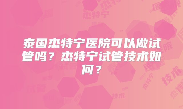 泰国杰特宁医院可以做试管吗?杰特宁试管技术如何?