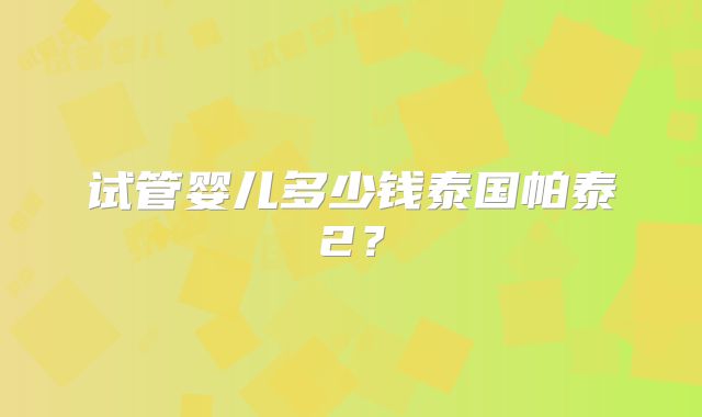 试管婴儿多少钱泰国帕泰2？