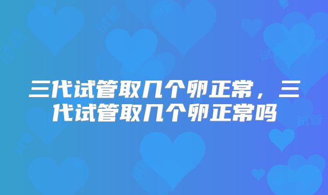 三代试管取几个卵正常，三代试管取几个卵正常吗