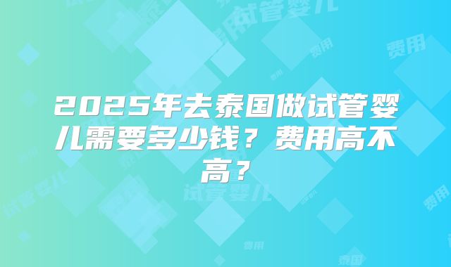 2025年去泰国做试管婴儿需要多少钱?费用高不高?
