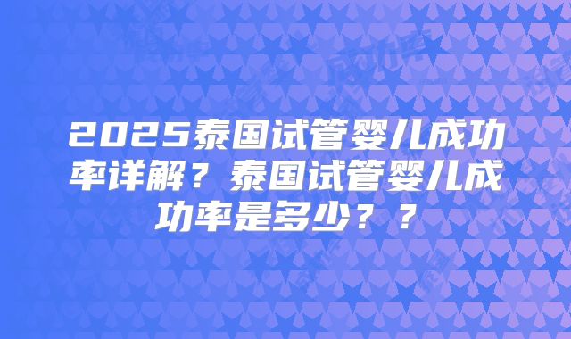 2025泰国试管婴儿成功率详解?泰国试管婴儿成功率是多少??