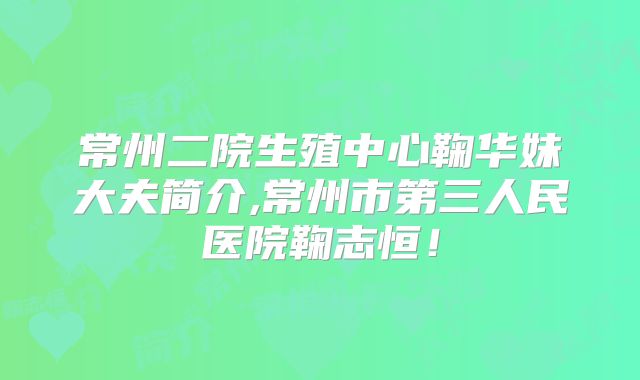 常州二院生殖中心鞠华妹大夫简介,常州市第三人民医院鞠志恒！