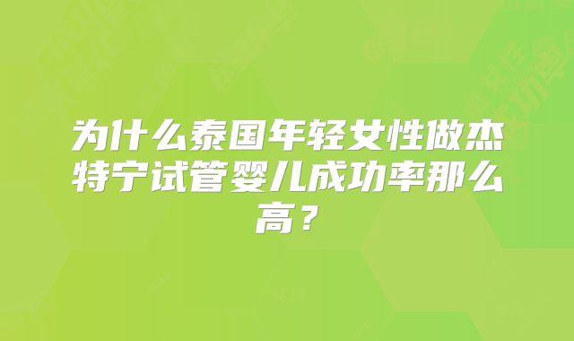 为什么泰国年轻女性做杰特宁试管婴儿成功率那么高？