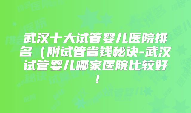 武汉十大试管婴儿医院排名(附试管省钱秘诀-武汉试管婴儿哪家医院比较好!