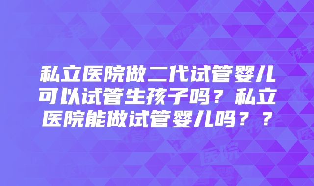 私立医院做二代试管婴儿可以试管生孩子吗？私立医院能做试管婴儿吗？？