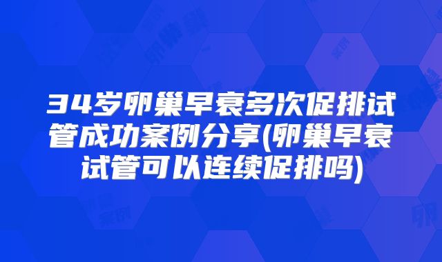 34岁卵巢早衰多次促排试管成功案例分享(卵巢早衰试管可以连续促排吗)