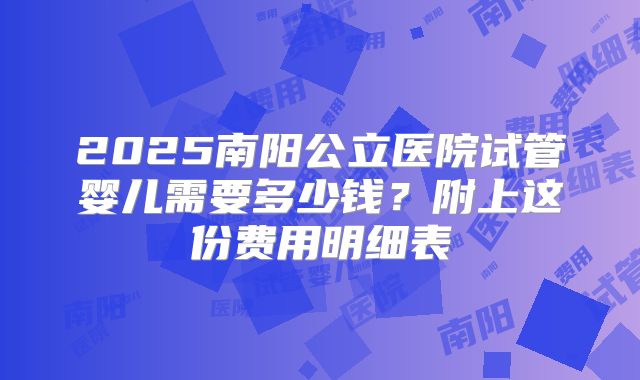 2025南阳公立医院试管婴儿需要多少钱?附上这份费用明细表