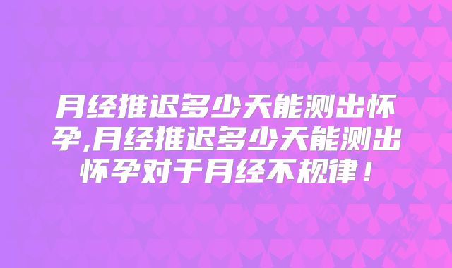 月经推迟多少天能测出怀孕,月经推迟多少天能测出怀孕对于月经不规律！