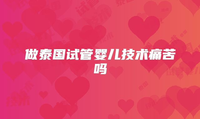 做泰国试管婴儿技术痛苦吗