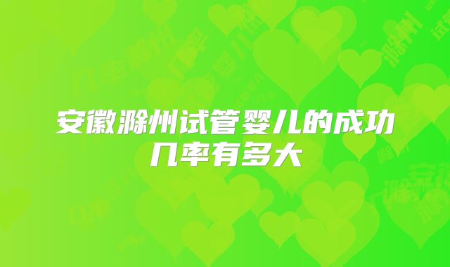 安徽滁州试管婴儿的成功几率有多大