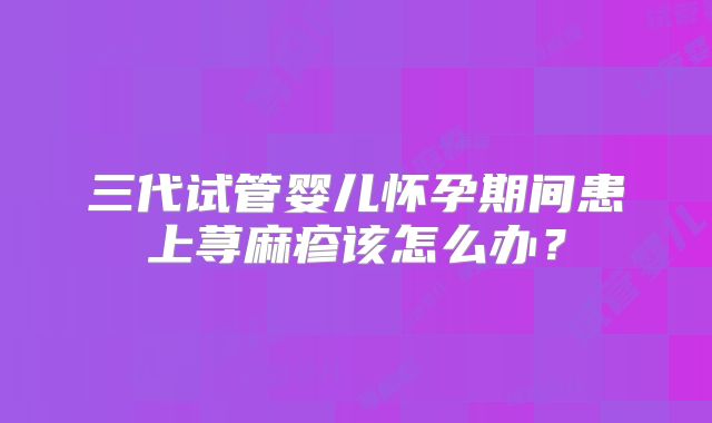三代试管婴儿怀孕期间患上荨麻疹该怎么办?