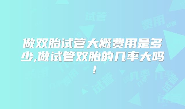 做双胎试管大概费用是多少,做试管双胎的几率大吗!