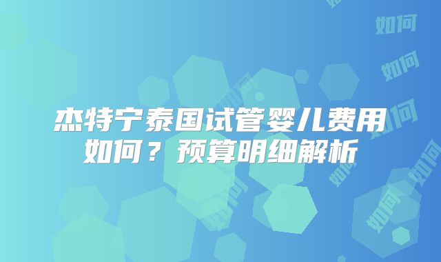 杰特宁泰国试管婴儿费用如何？预算明细解析