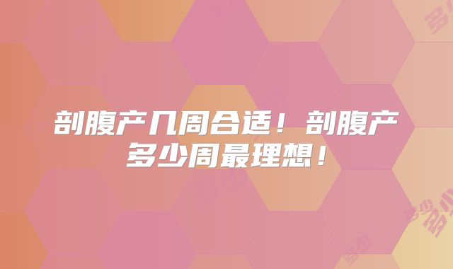 剖腹产几周合适!剖腹产多少周最理想!