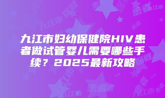 九江市妇幼保健院HIV患者做试管婴儿需要哪些手续?2025最新攻略