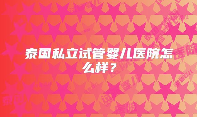 泰国私立试管婴儿医院怎么样?