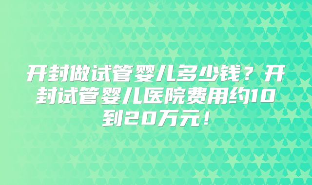 开封做试管婴儿多少钱？开封试管婴儿医院费用约10到20万元！