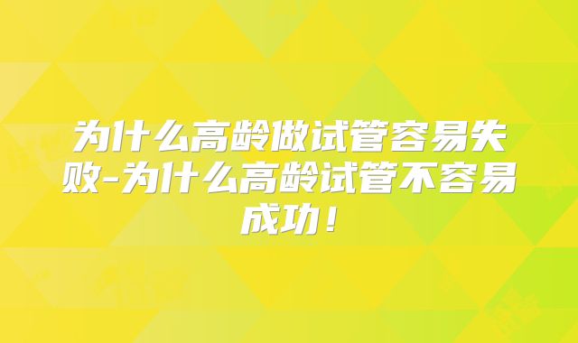 为什么高龄做试管容易失败-为什么高龄试管不容易成功！