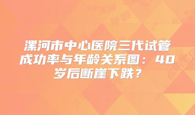 漯河市中心医院三代试管成功率与年龄关系图:40岁后断崖下跌?