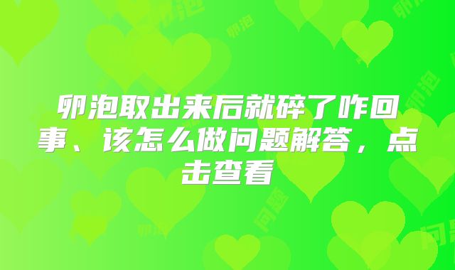 卵泡取出来后就碎了咋回事、该怎么做问题解答，点击查看