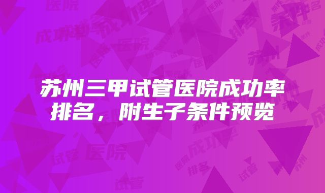 苏州三甲试管医院成功率排名，附生子条件预览