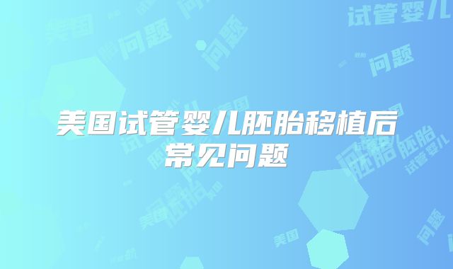美国试管婴儿胚胎移植后常见问题