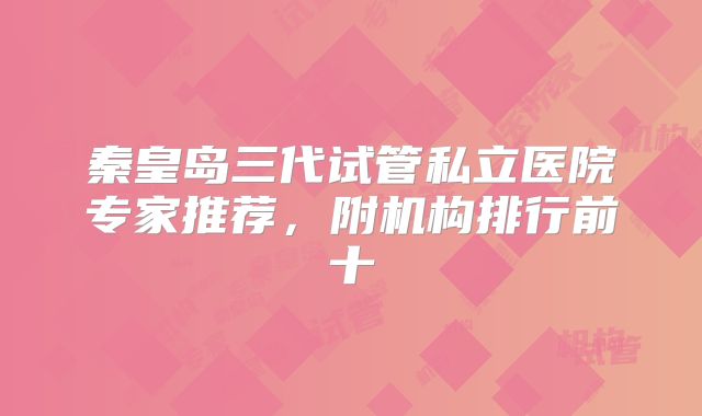 秦皇岛三代试管私立医院专家推荐，附机构排行前十