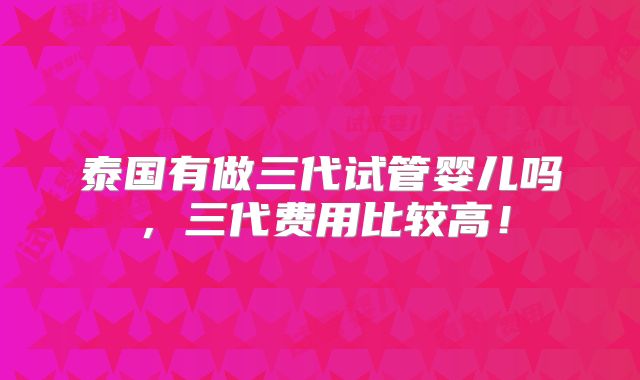 泰国有做三代试管婴儿吗，三代费用比较高！