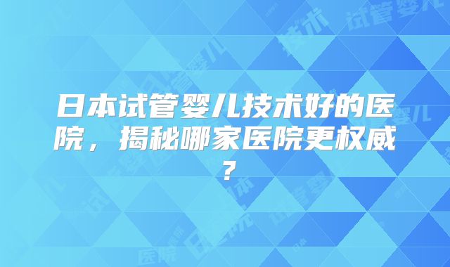 日本试管婴儿技术好的医院，揭秘哪家医院更权威？
