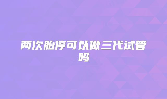 两次胎停可以做三代试管吗