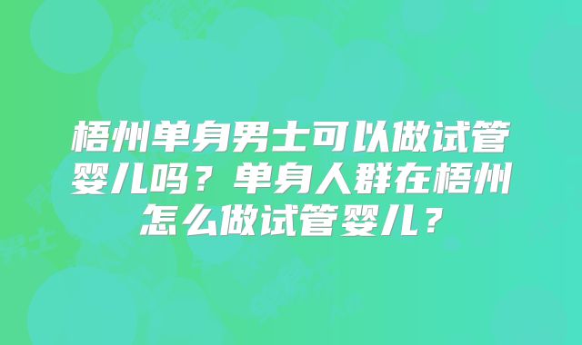梧州单身男士可以做试管婴儿吗？单身人群在梧州怎么做试管婴儿？