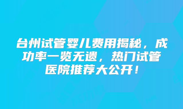 台州试管婴儿费用揭秘,成功率一览无遗,热门试管医院推荐大公开!