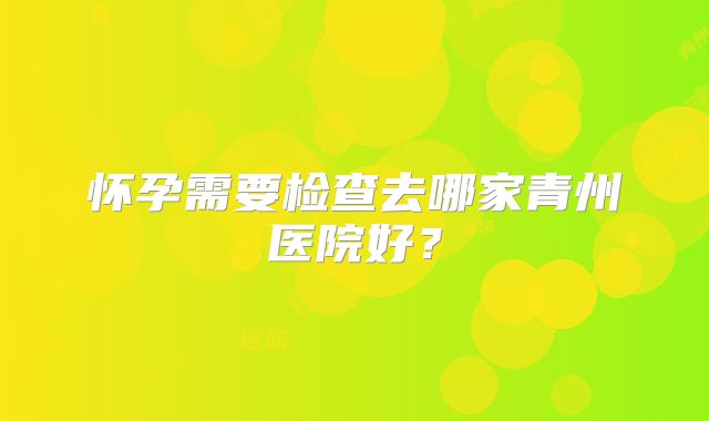 怀孕需要检查去哪家青州医院好?