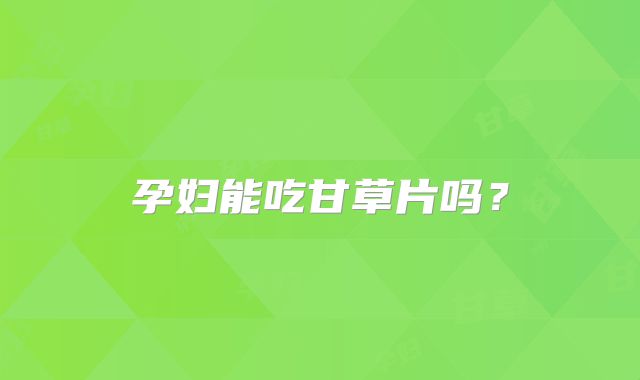 孕妇能吃甘草片吗？