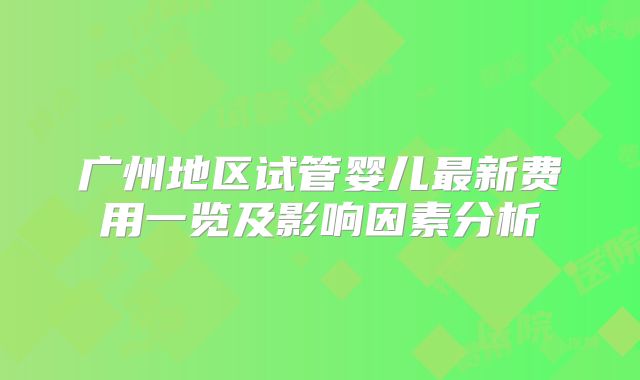广州地区试管婴儿最新费用一览及影响因素分析