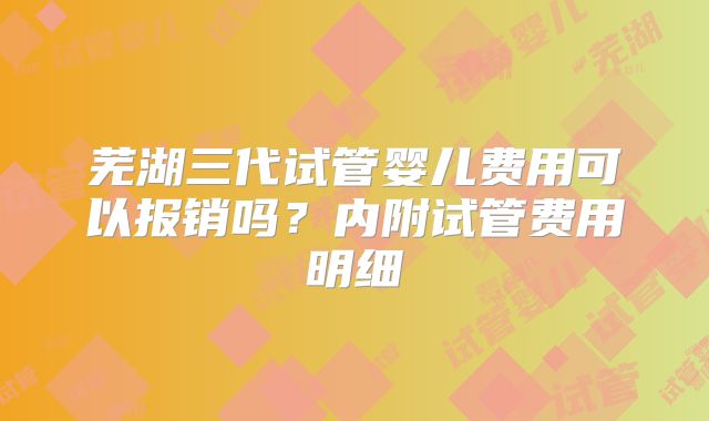 芜湖三代试管婴儿费用可以报销吗？内附试管费用明细