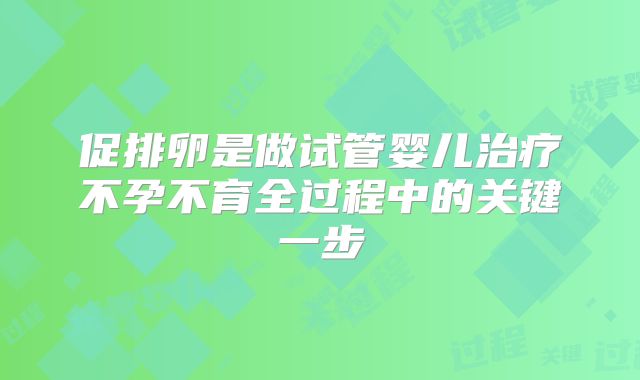 促排卵是做试管婴儿治疗不孕不育全过程中的关键一步