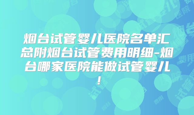 烟台试管婴儿医院名单汇总附烟台试管费用明细-烟台哪家医院能做试管婴儿!
