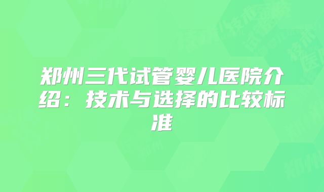 郑州三代试管婴儿医院介绍：技术与选择的比较标准